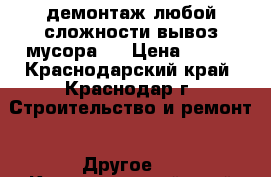 демонтаж любой сложности вывоз мусора . › Цена ­ 200 - Краснодарский край, Краснодар г. Строительство и ремонт » Другое   . Краснодарский край,Краснодар г.